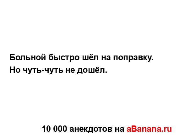 Больной быстро шёл на поправку. Но чуть-чуть не дошёл....