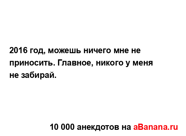 2016 год, можешь ничего мне не приносить. Главное, никого...