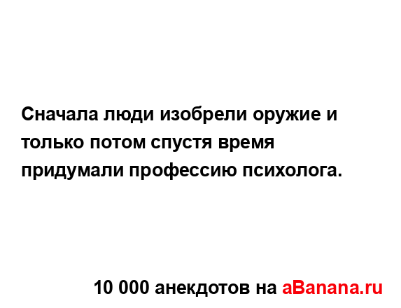 Сначала люди изобрели оружие и только потом спустя...