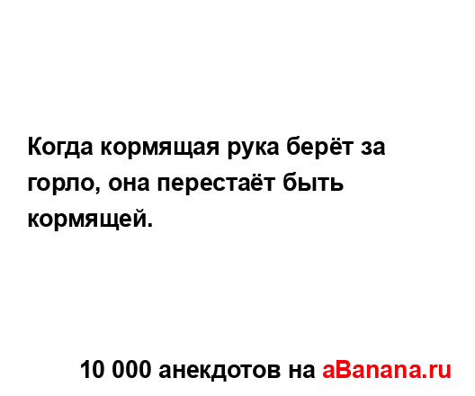 Когда кормящая рука берёт за горло, она перестаёт быть...