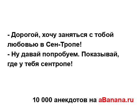 - Дорогой, хочу заняться с тобой любовью в Сен-Тропе!
...
