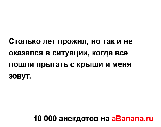 Столько лет прожил, но так и не оказался в ситуации,...