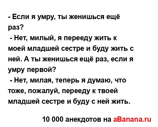 - Если я умру, ты женишься ещё раз?
...