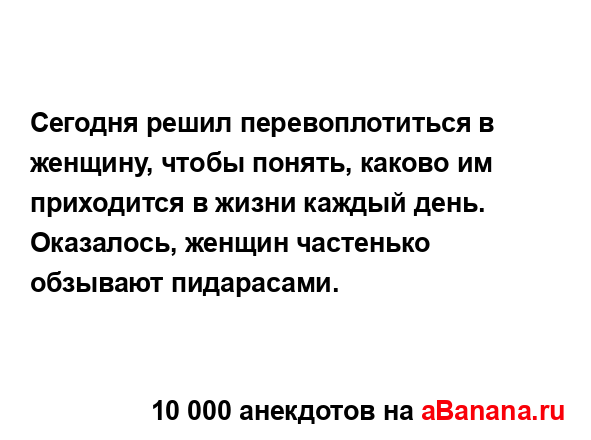 Сегодня решил перевоплотиться в женщину, чтобы понять,...