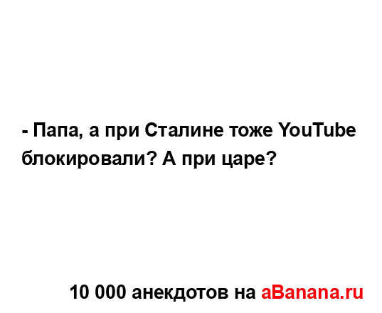 - Папа, а при Сталине тоже YouTube блокировали? А при царе?...