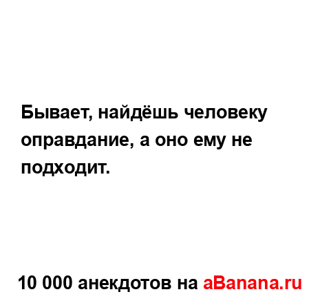 Бывает, найдёшь человеку оправдание, а оно ему не...