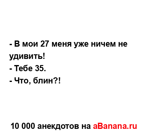 - В мои 27 меня уже ничем не удивить!...