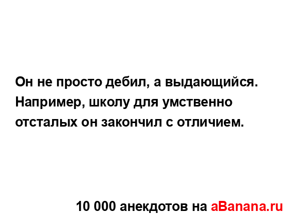 Он не просто дебил, а выдающийся. Например, школу для...