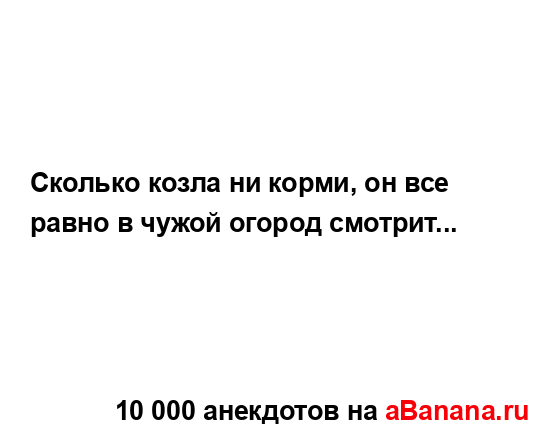 Сколько козла ни корми, он все равно в чужой огород...