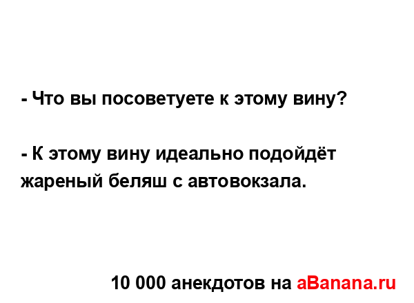 - Что вы посоветуете к этому вину? 
...