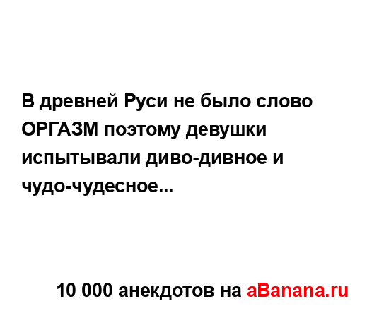 В древней Руси не было слово ОРГАЗМ поэтому девушки...