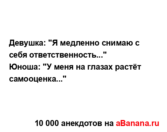 Девушка: "Я медленно снимаю с себя ответственность..."
...