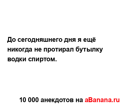 До сегодняшнего дня я ещё никогда не протирал бутылку...