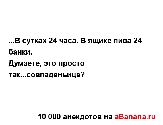 ...В сутках 24 часа. В ящике пива 24 банки.
...