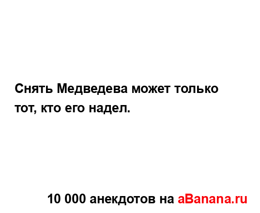 Снять Медведева может только тот, кто его надел....