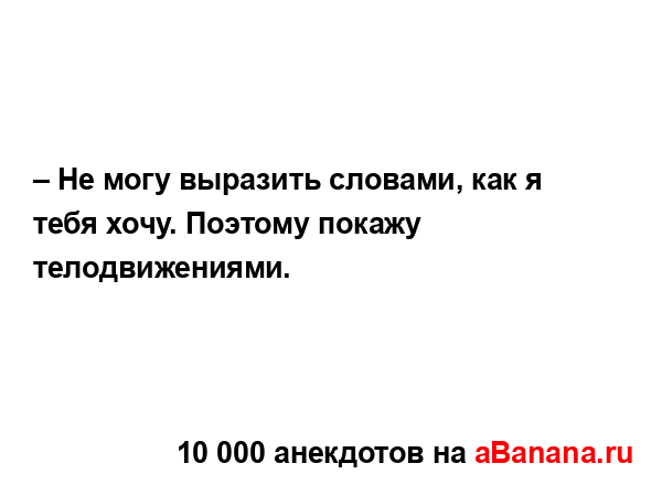 – Не могу выразить словами, как я тебя хочу. Поэтому...