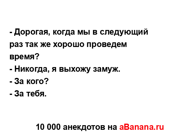 - Дорогая, когда мы в следующий раз так же хорошо...