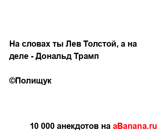 На словах ты Лев Толстой, а на деле - Дональд Трамп
...