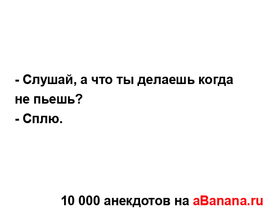 - Слушай, а что ты делаешь когда не пьешь?
...