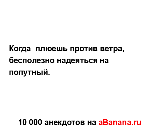 Когда  плюешь против ветра, бесполезно надеяться на...