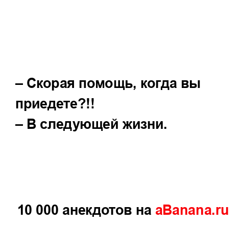 – Скорая помощь, когда вы приедете?!! 
...