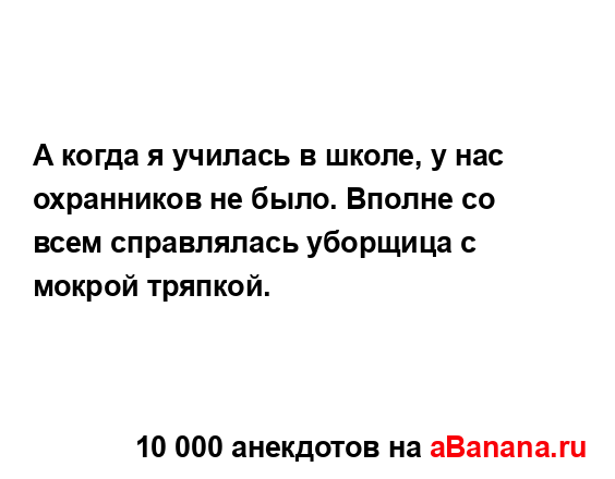 А когда я училась в школе, у нас охранников не было....