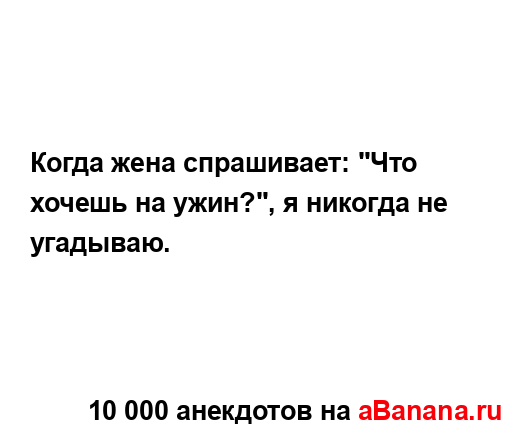 Когда жена спрашивает: "Что хочешь на ужин?", я никогда...