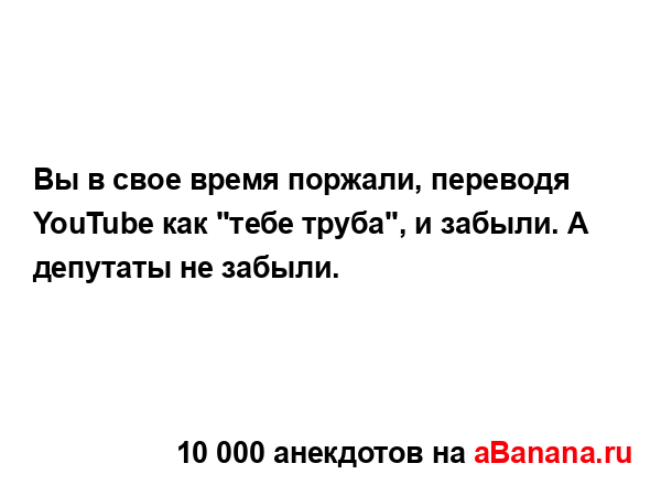 Вы в свое время поржали, переводя YouTube как "тебе труба",...