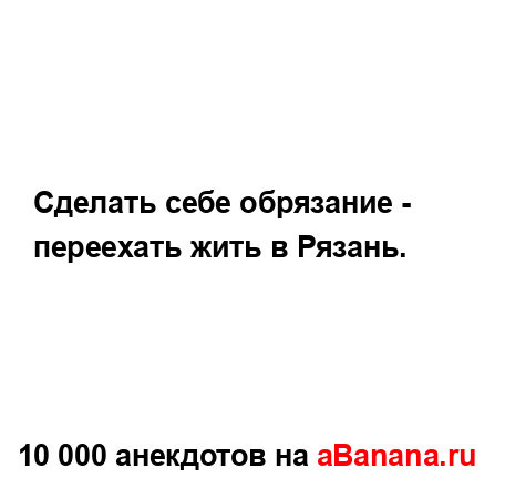 Сделать себе обрязание - переехать жить в Рязань....