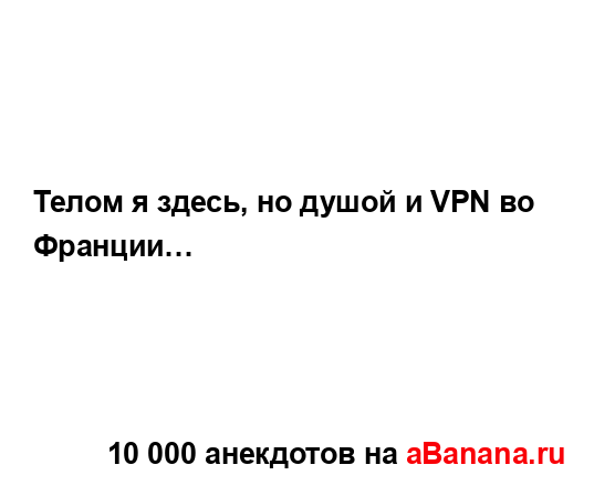 Телом я здесь, но душой и VPN во Франции…...