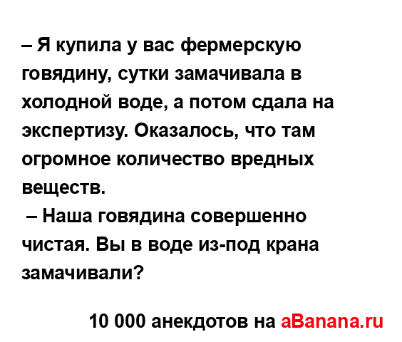 – Я купила у вас фермерскую говядину, сутки замачивала...