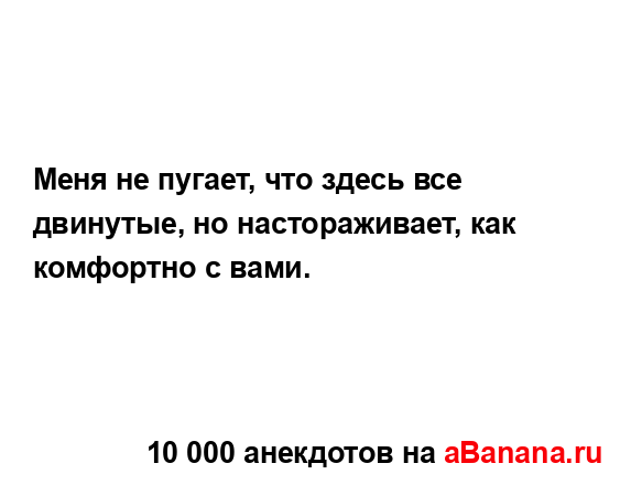 Меня не пугает, что здесь все двинутые, но...