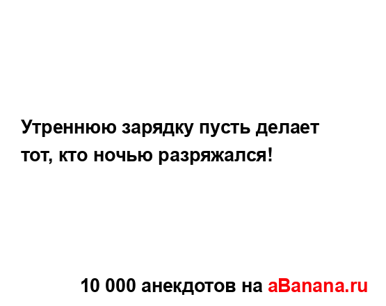 Утреннюю зарядку пусть делает тот, кто ночью...