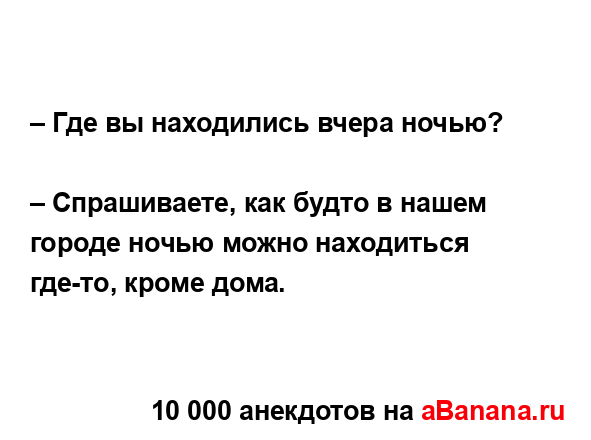 – Где вы находились вчера ночью? 
...