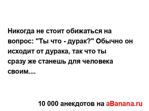 Никогда не стоит обижаться на вопрос: "Ты что - дурак?"...