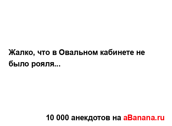 Жалко, что в Овальном кабинете не было рояля......