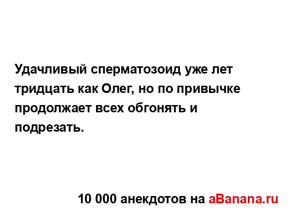 Удачливый сперматозоид уже лет тридцать как Олег, но...