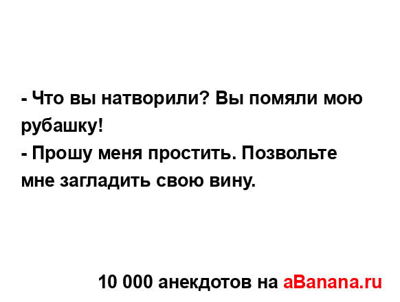 - Что вы натворили? Вы помяли мою рубашку!
...