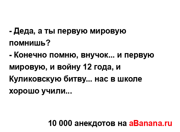 - Деда, а ты первую мировую помнишь?
...