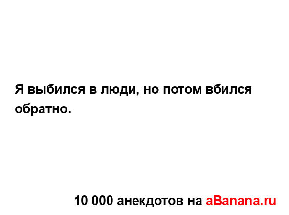 Я выбился в люди, но потом вбился обратно....