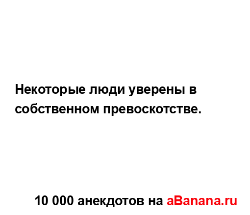 Некоторые люди уверены в собственном превоскотстве....