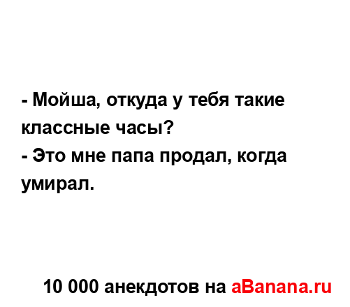 - Мойша, откуда у тебя такие классные часы?
...