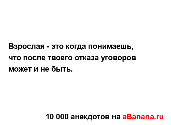 Взрослая - это когда понимаешь, что после твоего отказа...