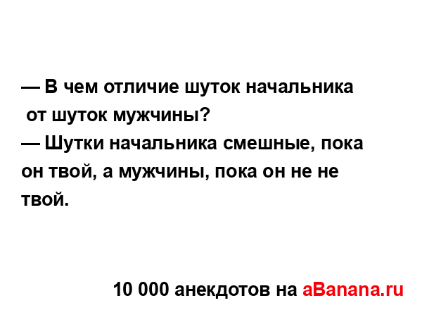 — В чем отличие шуток начальника  от шуток мужчины? 
...