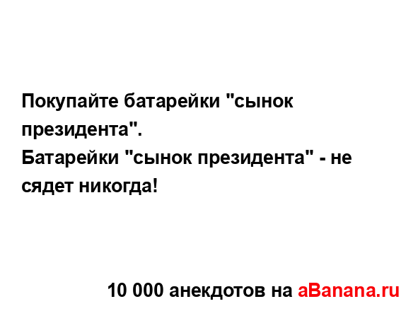 Покупайте батарейки "сынок президента".
...