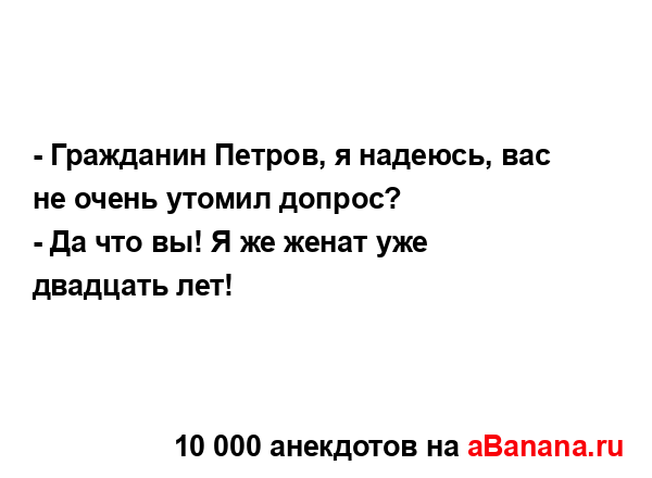 - Гражданин Петров, я надеюсь, вас не очень утомил...