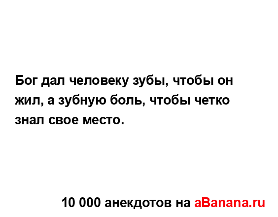 Бог дал человеку зубы, чтобы он жил, а зубную боль,...