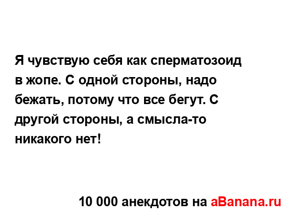 Я чувствую себя как сперматозоид в жопе. С одной...