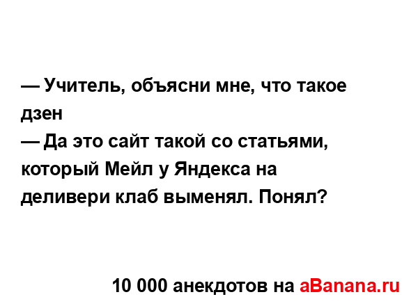 — Учитель, объясни мне, что такое дзен...