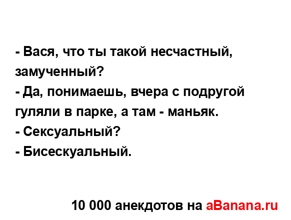- Вася, что ты такой несчастный, замученный?...